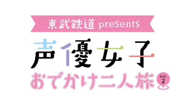 東武鉄道 presents 声優女子おでかけ二人旅 Vol.2